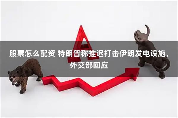 股票怎么配资 特朗普称推迟打击伊朗发电设施，外交部回应