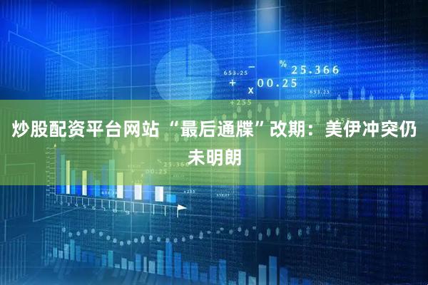炒股配资平台网站 “最后通牒”改期:美伊冲突仍未明朗