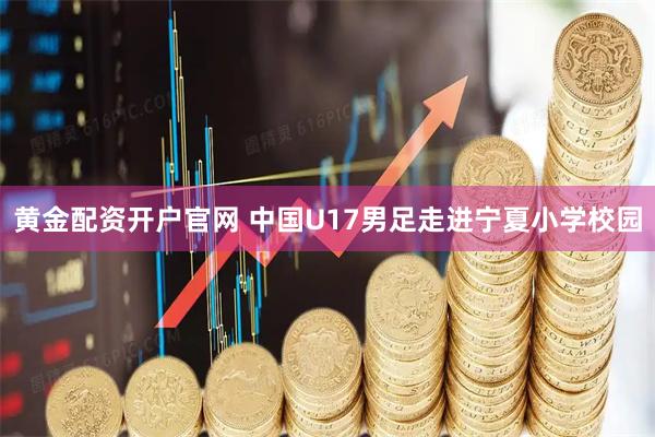 黄金配资开户官网 中国U17男足走进宁夏小学校园