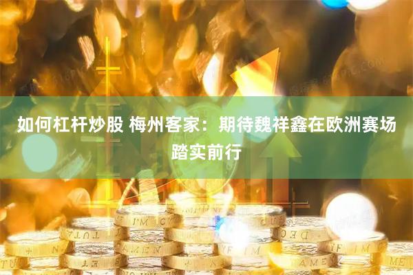 如何杠杆炒股 梅州客家：期待魏祥鑫在欧洲赛场踏实前行