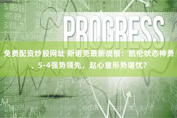 免费配资炒股网址 斯诺克最新战报：凯伦状态神勇、5-4强势领先，赵心童形势堪忧？