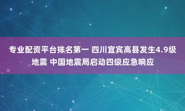 专业配资平台排名第一 四川宜宾高县发生4.9级地震 中国地震局启动四级应急响应