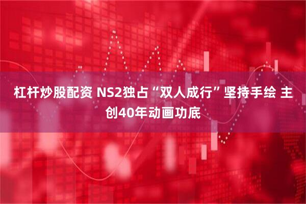 杠杆炒股配资 NS2独占“双人成行”坚持手绘 主创40年动画功底