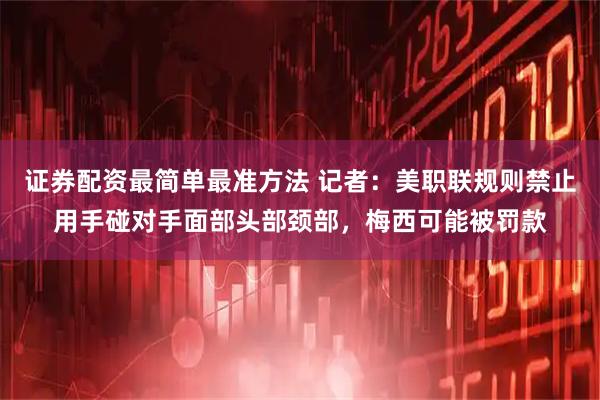 证券配资最简单最准方法 记者：美职联规则禁止用手碰对手面部头部颈部，梅西可能被罚款