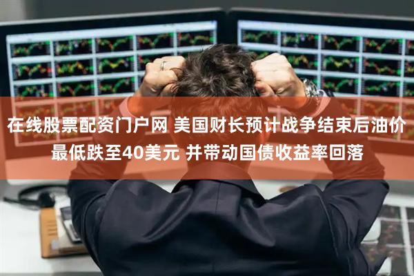 在线股票配资门户网 美国财长预计战争结束后油价最低跌至40美元 并带动国债收益率回落
