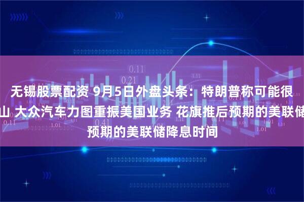 无锡股票配资 9月5日外盘头条：特朗普称可能很快打击镐山 大众汽车力图重振美国业务 花旗推后预期的美联储降息时间