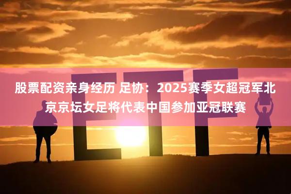股票配资亲身经历 足协：2025赛季女超冠军北京京坛女足将代表中国参加亚冠联赛