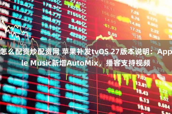 怎么配资炒配资网 苹果补发tvOS 27版本说明：Apple Music新增AutoMix，播客支持视频