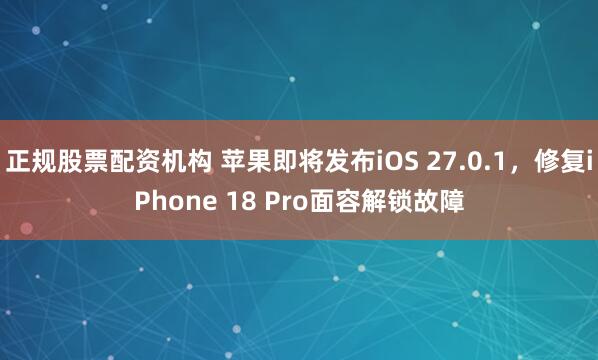 正规股票配资机构 苹果即将发布iOS 27.0.1，修复iPhone 18 Pro面容解锁故障