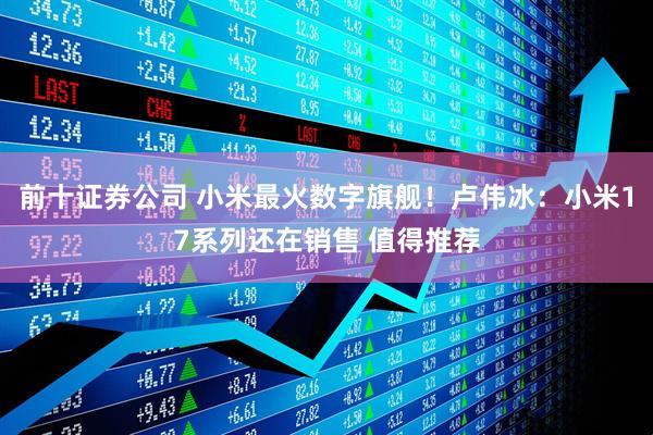 前十证券公司 小米最火数字旗舰！卢伟冰：小米17系列还在销售 值得推荐
