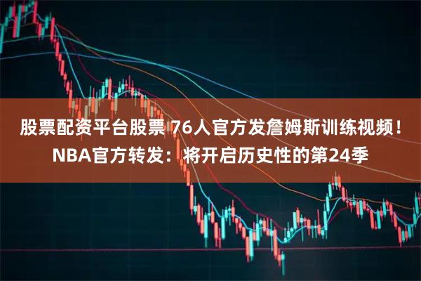 股票配资平台股票 76人官方发詹姆斯训练视频！NBA官方转发：将开启历史性的第24季
